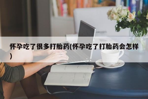 堕胎药购买怀孕吃了很多打胎药(怀孕吃了打胎药会怎样)