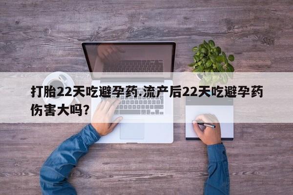 堕胎药购买打胎22天吃避孕药.流产后22天吃避孕药伤害大吗？