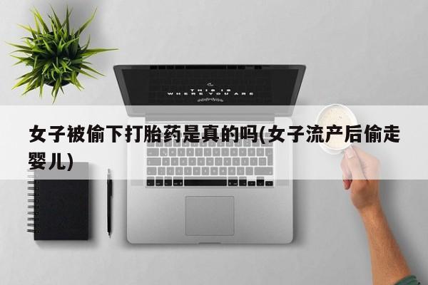 堕胎药购买女子被偷下打胎药是真的吗(女子流产后偷走婴儿)