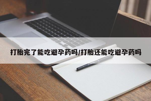 堕胎药购买打胎完了能吃避孕药吗/打胎还能吃避孕药吗