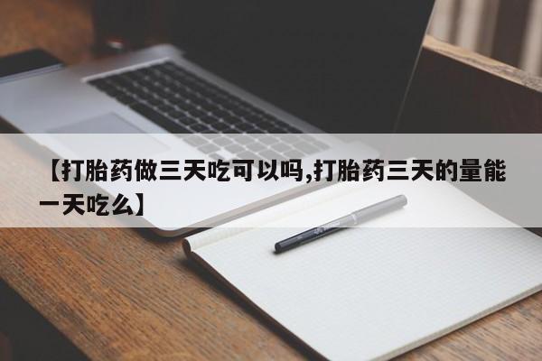 堕胎药购买【打胎药做三天吃可以吗,打胎药三天的量能一天吃么】