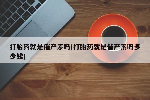 堕胎药购买打胎药就是催产素吗(打胎药就是催产素吗多少钱)
