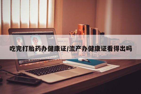 堕胎药购买吃完打胎药办健康证/流产办健康证看得出吗