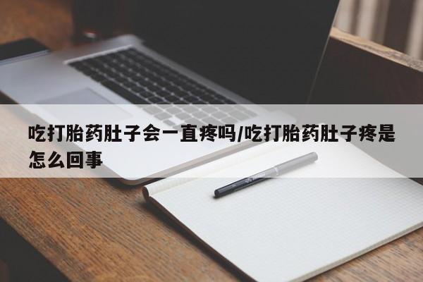 堕胎药购买吃打胎药肚子会一直疼吗/吃打胎药肚子疼是怎么回事