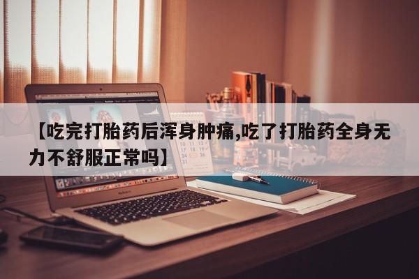 堕胎药购买【吃完打胎药后浑身肿痛,吃了打胎药全身无力不舒服正常吗】