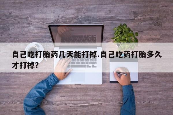 堕胎药购买自己吃打胎药几天能打掉.自己吃药打胎多久才打掉？