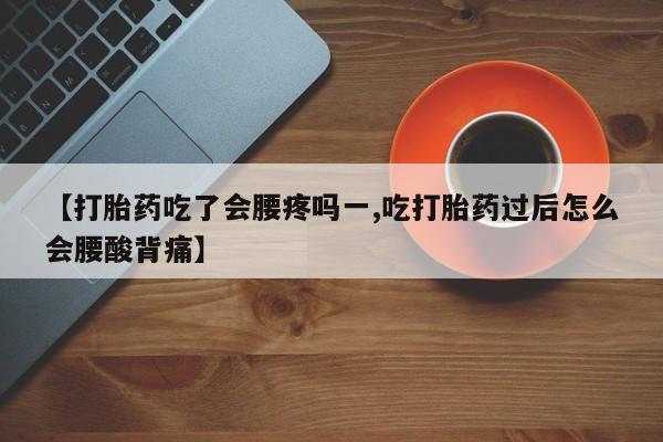 堕胎药购买【打胎药吃了会腰疼吗一,吃打胎药过后怎么会腰酸背痛】
