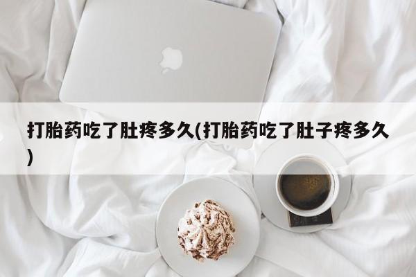 堕胎药购买打胎药吃了肚疼多久(打胎药吃了肚子疼多久)