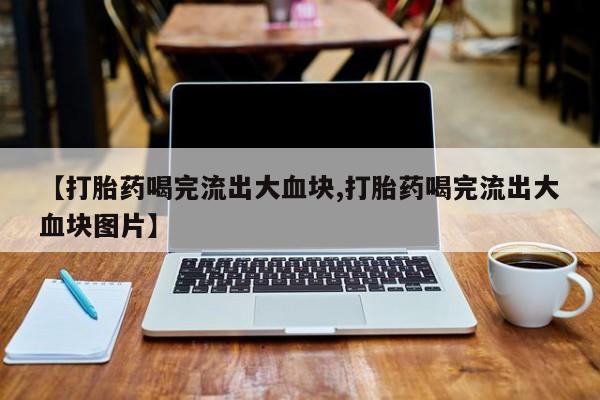 堕胎药购买【打胎药喝完流出大血块,打胎药喝完流出大血块图片】