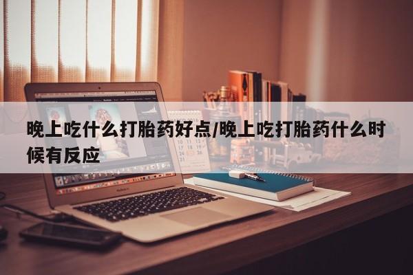堕胎药购买晚上吃什么打胎药好点/晚上吃打胎药什么时候有反应