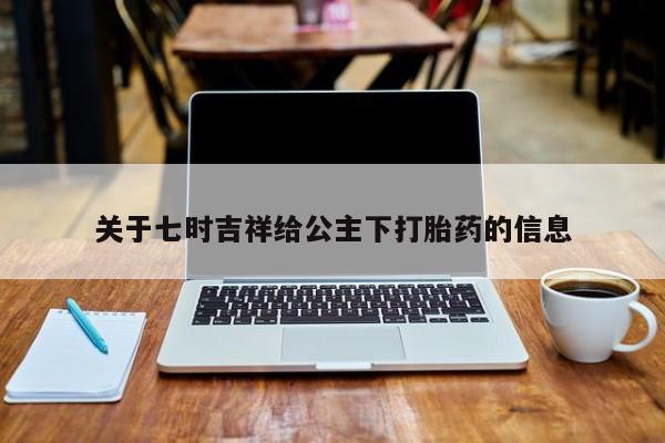 堕胎药购买关于七时吉祥给公主下打胎药的信息