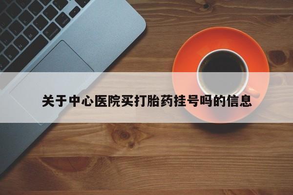 堕胎药购买关于中心医院买打胎药挂号吗的信息