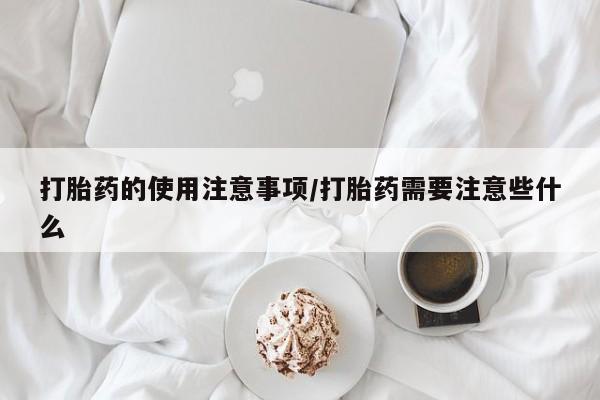 堕胎药购买打胎药的使用注意事项/打胎药需要注意些什么
