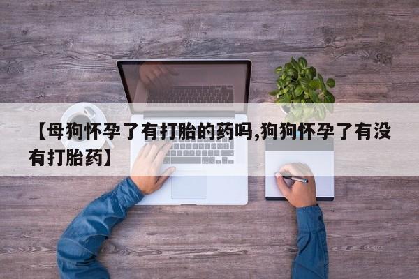 堕胎药购买【母狗怀孕了有打胎的药吗,狗狗怀孕了有没有打胎药】