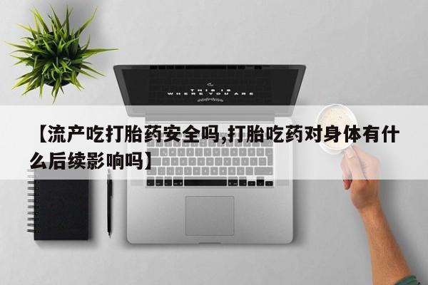 堕胎药购买【流产吃打胎药安全吗,打胎吃药对身体有什么后续影响吗】