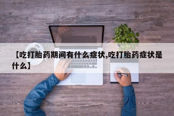 堕胎药购买【吃打胎药期间有什么症状,吃打胎药症状是什么】