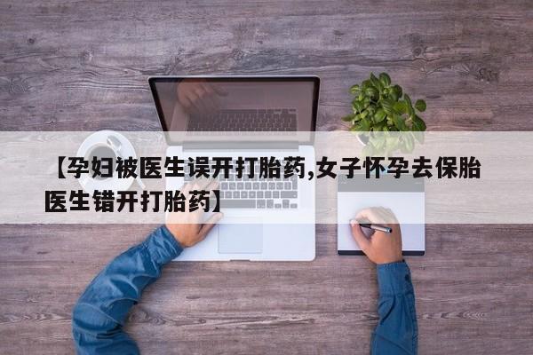堕胎药购买【孕妇被医生误开打胎药,女子怀孕去保胎 医生错开打胎药】