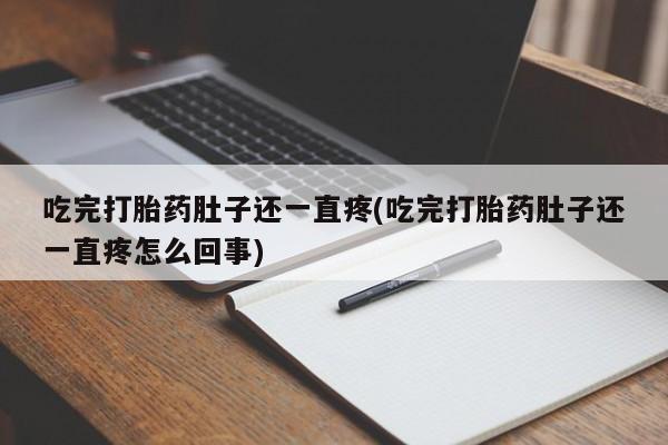 堕胎药购买吃完打胎药肚子还一直疼(吃完打胎药肚子还一直疼怎么回事)