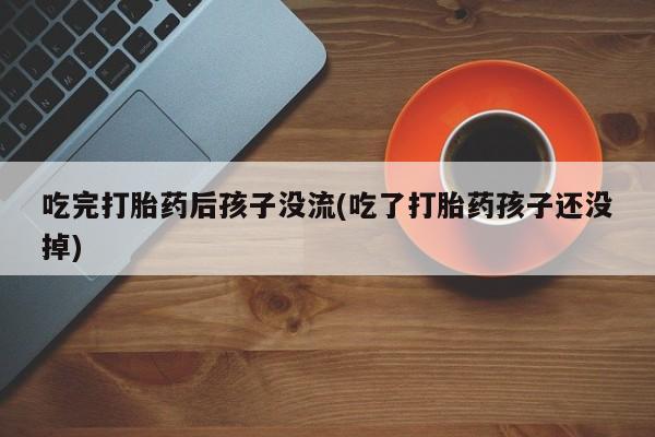 堕胎药购买吃完打胎药后孩子没流(吃了打胎药孩子还没掉)