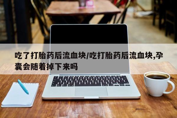 堕胎药购买吃了打胎药后流血块/吃打胎药后流血块,孕囊会随着掉下来吗
