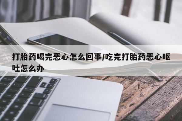 堕胎药购买打胎药喝完恶心怎么回事/吃完打胎药恶心呕吐怎么办