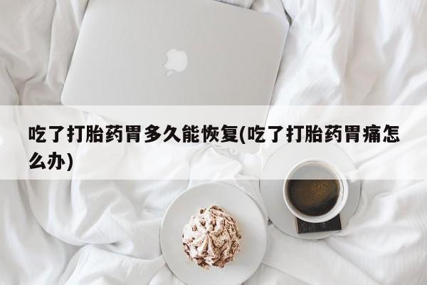 堕胎药购买吃了打胎药胃多久能恢复(吃了打胎药胃痛怎么办)