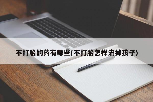 堕胎药购买不打胎的药有哪些(不打胎怎样流掉孩子)