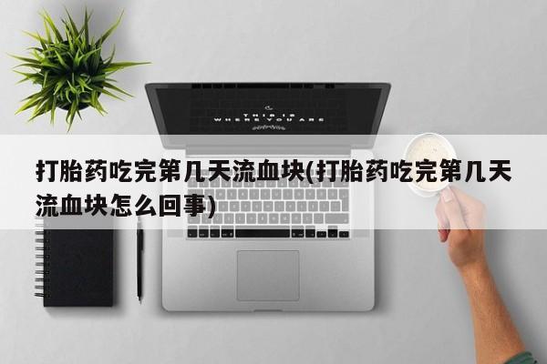 堕胎药购买打胎药吃完第几天流血块(打胎药吃完第几天流血块怎么回事)
