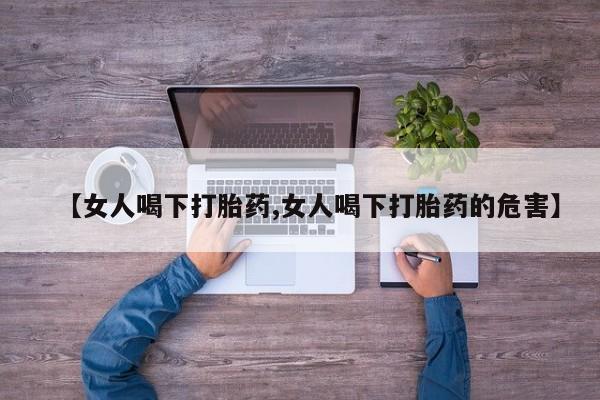 堕胎药购买【女人喝下打胎药,女人喝下打胎药的危害】
