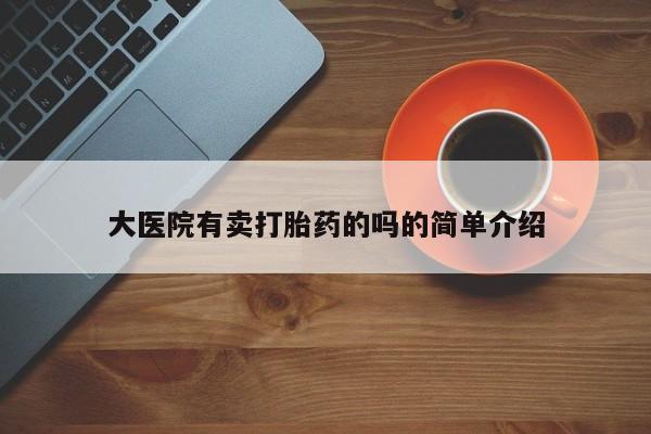 堕胎药购买大医院有卖打胎药的吗的简单介绍