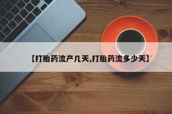 堕胎药购买【打胎药流产几天,打胎药流多少天】