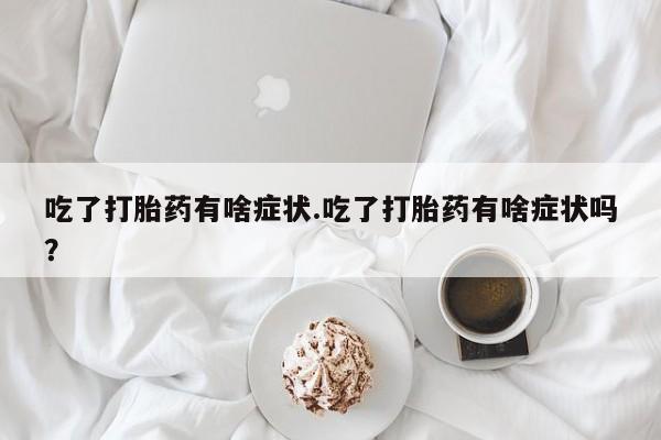 堕胎药购买吃了打胎药有啥症状.吃了打胎药有啥症状吗？