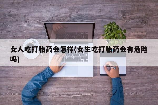 堕胎药购买女人吃打胎药会怎样(女生吃打胎药会有危险吗)