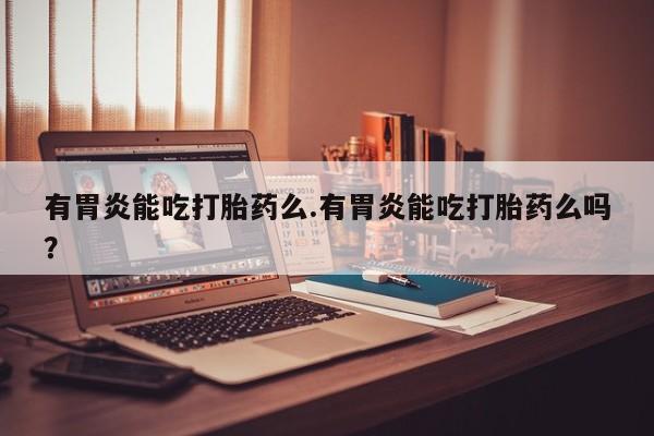 堕胎药购买有胃炎能吃打胎药么.有胃炎能吃打胎药么吗？