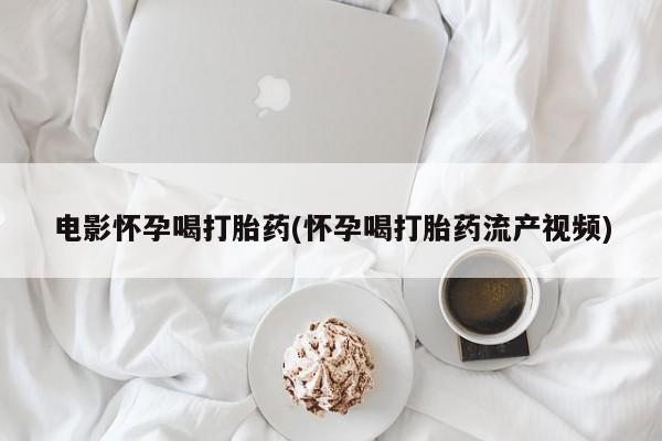堕胎药购买电影怀孕喝打胎药(怀孕喝打胎药流产视频)