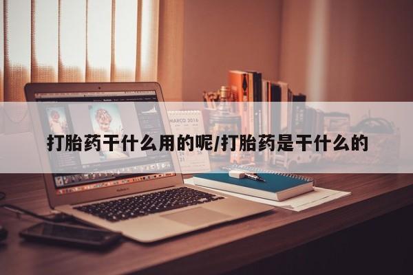 堕胎药购买打胎药干什么用的呢/打胎药是干什么的