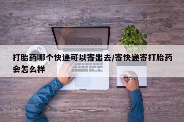 堕胎药购买打胎药哪个快递可以寄出去/寄快递寄打胎药会怎么样