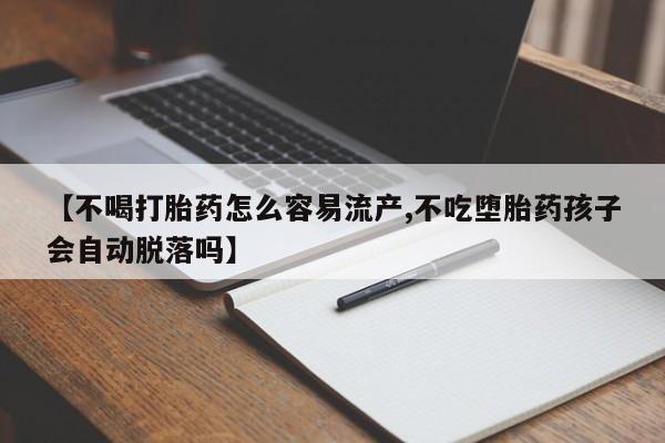堕胎药购买【不喝打胎药怎么容易流产,不吃堕胎药孩子会自动脱落吗】