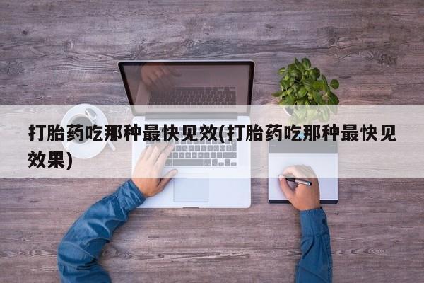 堕胎药购买打胎药吃那种最快见效(打胎药吃那种最快见效果)