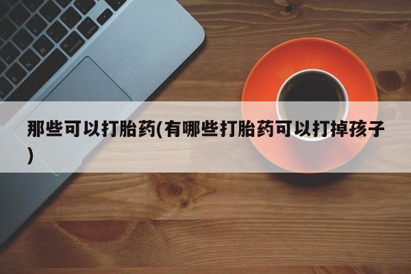 堕胎药购买那些可以打胎药(有哪些打胎药可以打掉孩子)