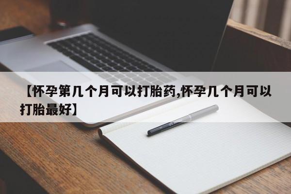 堕胎药购买【怀孕第几个月可以打胎药,怀孕几个月可以打胎最好】