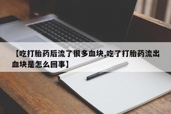 堕胎药购买【吃打胎药后流了很多血块,吃了打胎药流出血块是怎么回事】