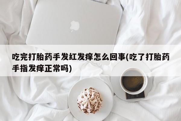 堕胎药购买吃完打胎药手发红发痒怎么回事(吃了打胎药手指发痒正常吗)