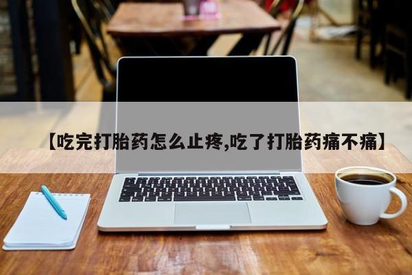 堕胎药购买【吃完打胎药怎么止疼,吃了打胎药痛不痛】