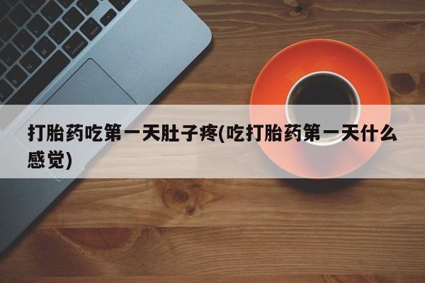 堕胎药购买打胎药吃第一天肚子疼(吃打胎药第一天什么感觉)