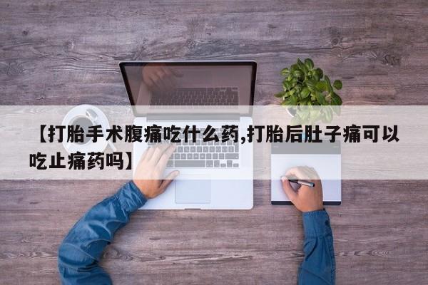 堕胎药购买【打胎手术腹痛吃什么药,打胎后肚子痛可以吃止痛药吗】