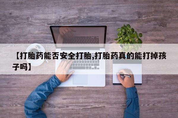 堕胎药购买【打胎药能否安全打胎,打胎药真的能打掉孩子吗】