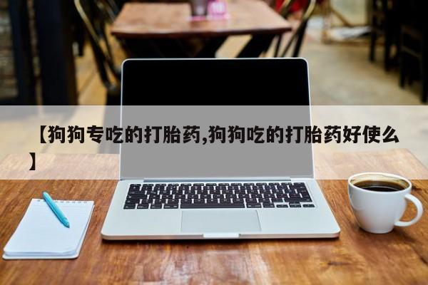 堕胎药购买【狗狗专吃的打胎药,狗狗吃的打胎药好使么】