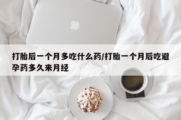 堕胎药购买打胎后一个月多吃什么药/打胎一个月后吃避孕药多久来月经