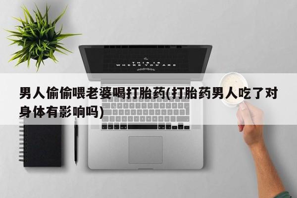 堕胎药购买男人偷偷喂老婆喝打胎药(打胎药男人吃了对身体有影响吗)